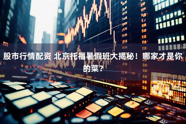 股市行情配资 北京托福暑假班大揭秘！哪家才是你的菜？
