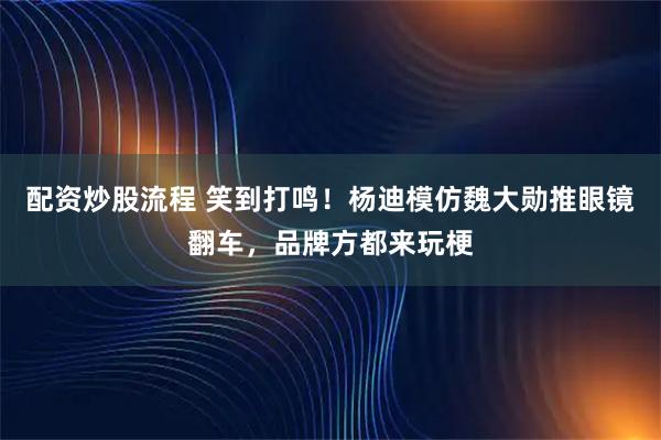 配资炒股流程 笑到打鸣！杨迪模仿魏大勋推眼镜翻车，品牌方都来玩梗