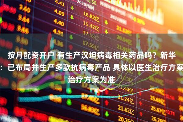 按月配资开户 有生产汉坦病毒相关药品吗？新华制药：已布局并生产多款抗病毒产品 具体以医生治疗方案为准