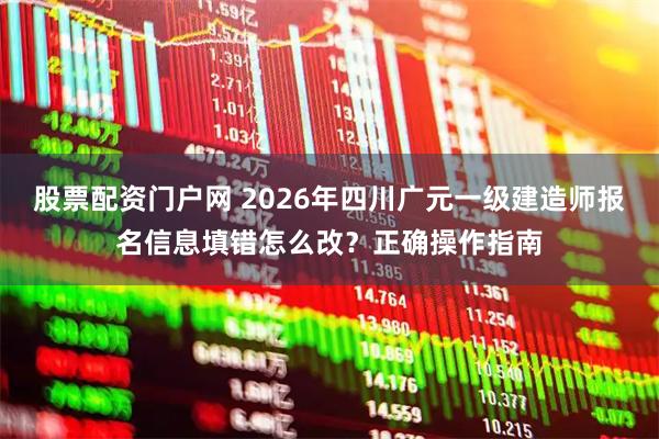 股票配资门户网 2026年四川广元一级建造师报名信息填错怎么改？正确操作指南